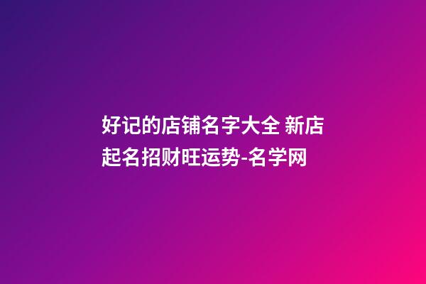 好记的店铺名字大全 新店起名招财旺运势-名学网